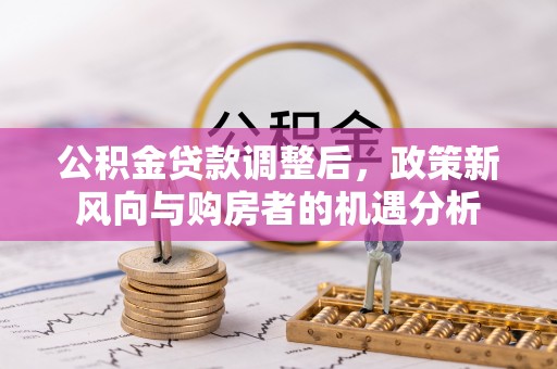 梓官公积金贷款调整后，政策新风向与购房者的机遇分析