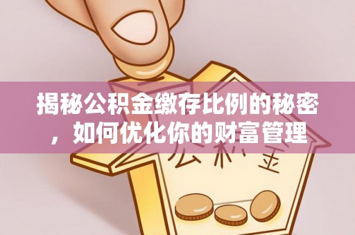 梓官揭秘公积金缴存比例的秘密，如何优化你的财富管理