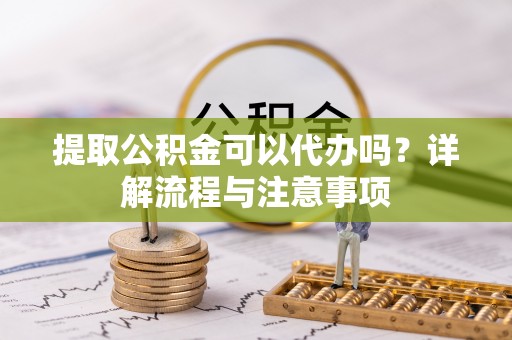 梓官提取公积金可以代办吗？详解流程与注意事项