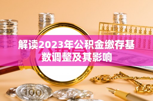 梓官解读2023年公积金缴存基数调整及其影响