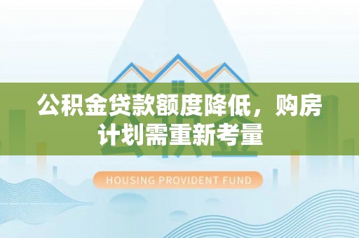 梓官公积金贷款额度降低，购房计划需重新考量