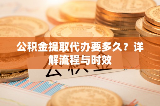 梓官公积金提取代办要多久？详解流程与时效