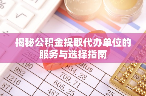 梓官揭秘公积金提取代办单位的服务与选择指南
