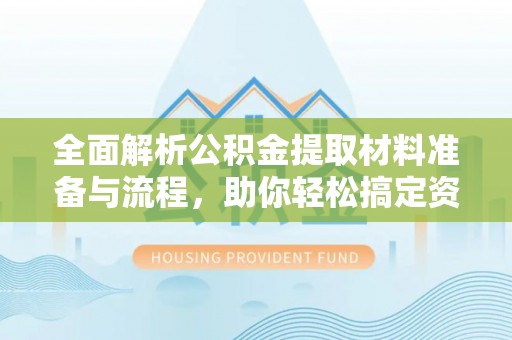 梓官全面解析公积金提取材料准备与流程，助你轻松搞定资金提取