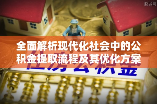 梓官全面解析现代化社会中的公积金提取流程及其优化方案