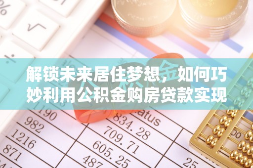 梓官解锁未来居住梦想，如何巧妙利用公积金购房贷款实现房产投资
