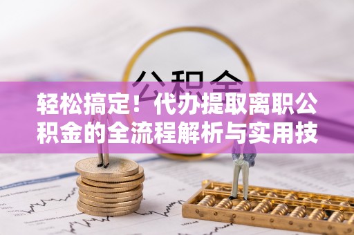 梓官轻松搞定！代办提取离职公积金的全流程解析与实用技巧