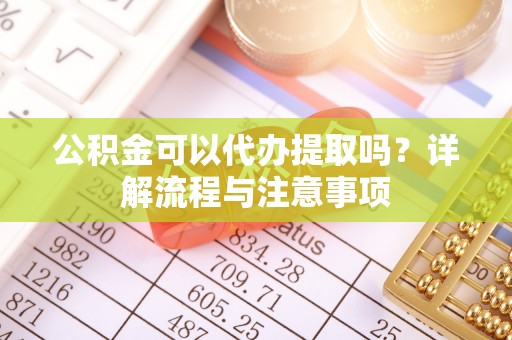 梓官公积金可以代办提取吗？详解流程与注意事项