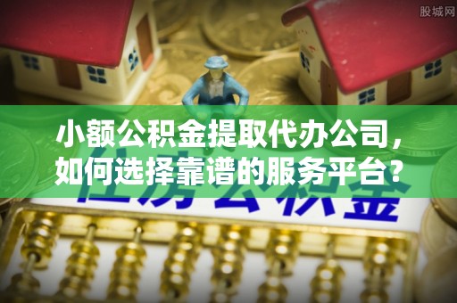 梓官小额公积金提取代办公司，如何选择靠谱的服务平台？