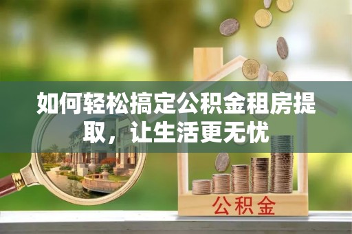 梓官如何轻松搞定公积金租房提取，让生活更无忧