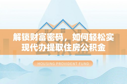 梓官解锁财富密码，如何轻松实现代办提取住房公积金