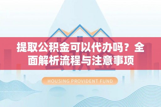 梓官提取公积金可以代办吗？全面解析流程与注意事项