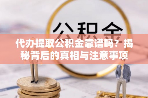 梓官代办提取公积金靠谱吗？揭秘背后的真相与注意事项