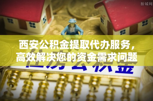 梓官西安公积金提取代办服务，高效解决您的资金需求问题