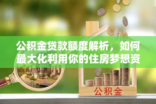 梓官公积金贷款额度解析，如何最大化利用你的住房梦想资金