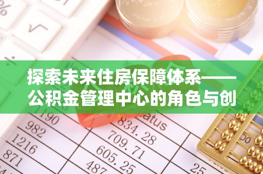梓官探索未来住房保障体系——公积金管理中心的角色与创新