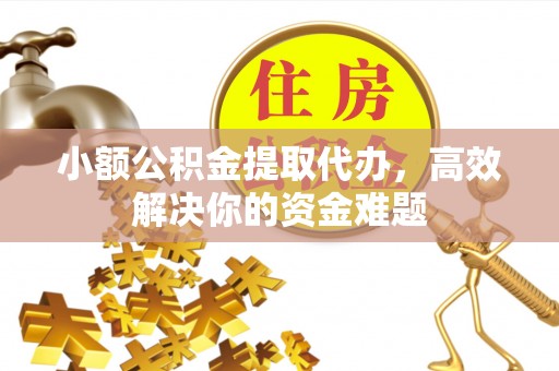 梓官小额公积金提取代办，高效解决你的资金难题