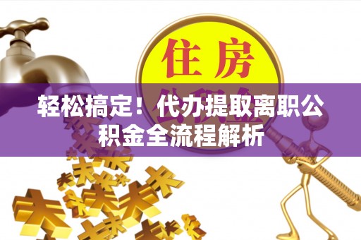 梓官轻松搞定！代办提取离职公积金全流程解析
