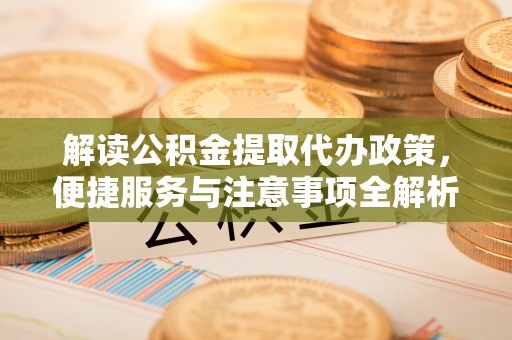 梓官解读公积金提取代办政策，便捷服务与注意事项全解析