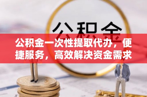 梓官公积金一次性提取代办，便捷服务，高效解决资金需求