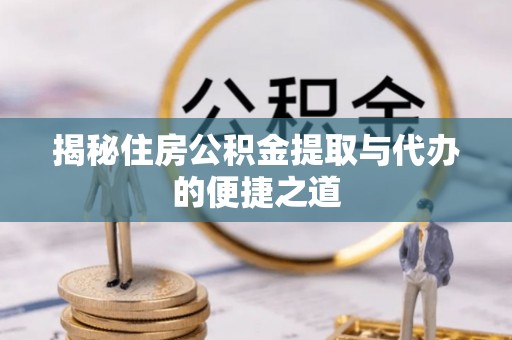 梓官揭秘住房公积金提取与代办的便捷之道