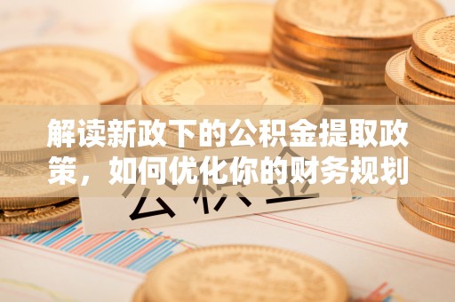 梓官解读新政下的公积金提取政策，如何优化你的财务规划