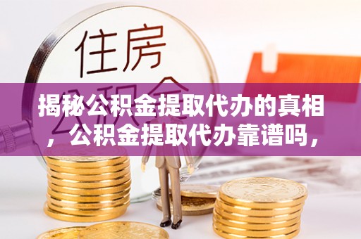梓官揭秘公积金提取代办的真相，公积金提取代办靠谱吗，如何选择专业服务？