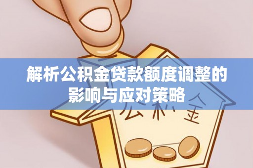 梓官解析公积金贷款额度调整的影响与应对策略
