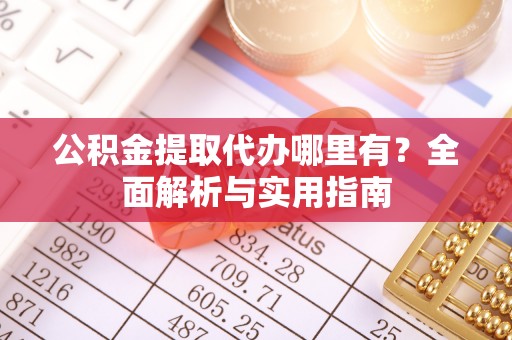梓官公积金提取代办哪里有？全面解析与实用指南