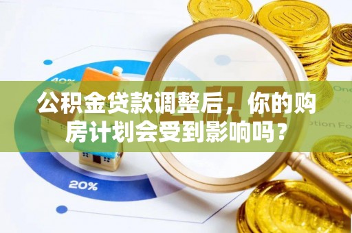 梓官公积金贷款调整后，你的购房计划会受到影响吗？