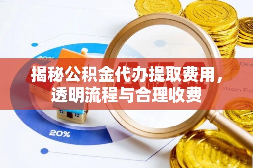 梓官揭秘公积金代办提取费用，透明流程与合理收费