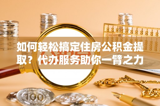 梓官如何轻松搞定住房公积金提取？代办服务助你一臂之力