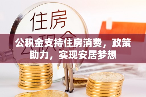 梓官公积金支持住房消费，政策助力，实现安居梦想