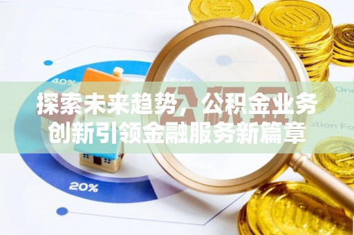 梓官探索未来趋势，公积金业务创新引领金融服务新篇章