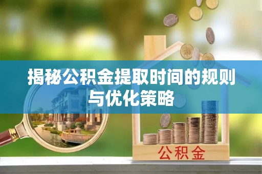 梓官揭秘公积金提取时间的规则与优化策略