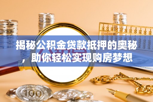 梓官揭秘公积金贷款抵押的奥秘，助你轻松实现购房梦想