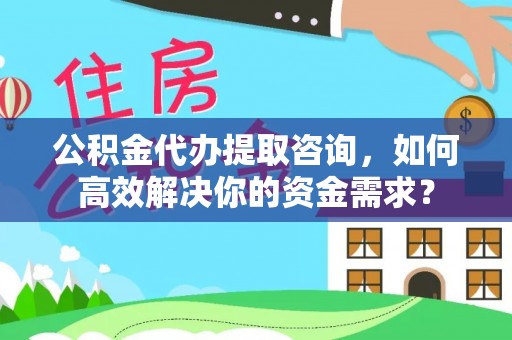 梓官公积金代办提取咨询，如何高效解决你的资金需求？