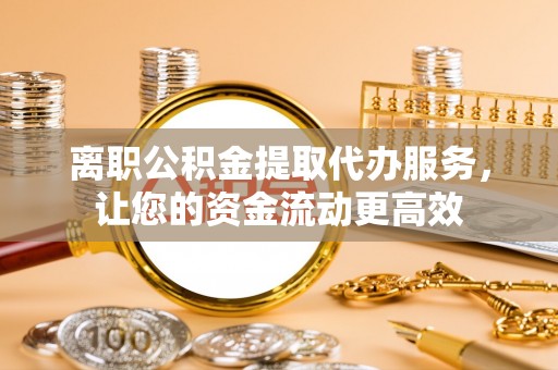 梓官离职公积金提取代办服务，让您的资金流动更高效