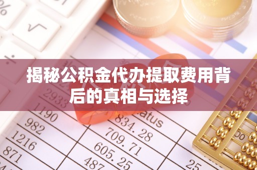 梓官揭秘公积金代办提取费用背后的真相与选择