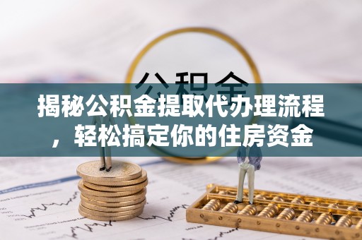 梓官揭秘公积金提取代办理流程，轻松搞定你的住房资金