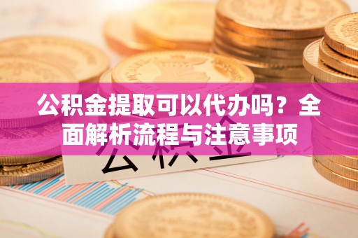 梓官公积金提取可以代办吗？全面解析流程与注意事项
