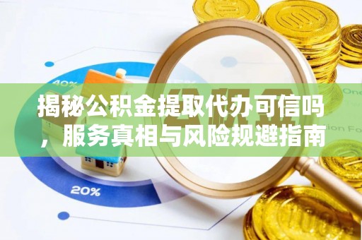 梓官揭秘公积金提取代办可信吗，服务真相与风险规避指南
