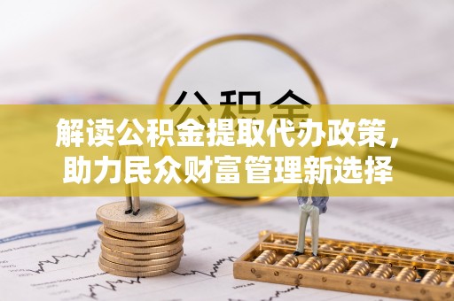 梓官解读公积金提取代办政策，助力民众财富管理新选择