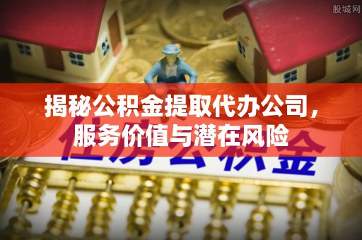 梓官揭秘公积金提取代办公司，服务价值与潜在风险