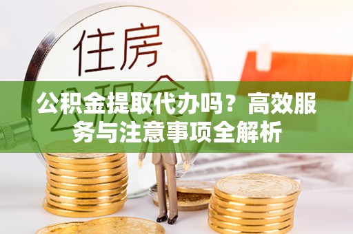 梓官公积金提取代办吗？高效服务与注意事项全解析