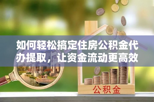 梓官如何轻松搞定住房公积金代办提取，让资金流动更高效