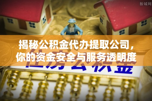 梓官揭秘公积金代办提取公司，你的资金安全与服务透明度全解析