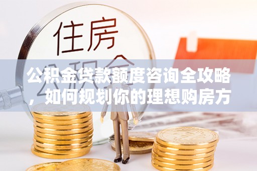 梓官公积金贷款额度咨询全攻略，如何规划你的理想购房方案