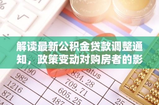 梓官解读最新公积金贷款调整通知，政策变动对购房者的影响