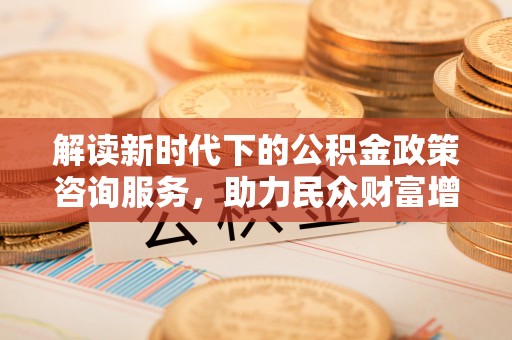 梓官解读新时代下的公积金政策咨询服务，助力民众财富增值与安居梦想